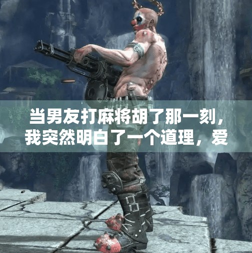 当男友打麻将胡了那一刻，我突然明白了一个道理，爱，是陪伴而不是胜负