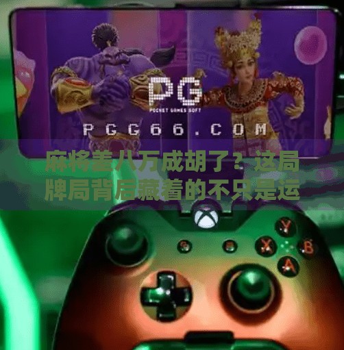 麻将差八万成胡了？这局牌局背后藏着的不只是运气，还有你忽略的心理战！