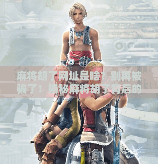 麻将胡了网址是啥？别再被骗了！揭秘麻将胡了背后的套路与避坑指南