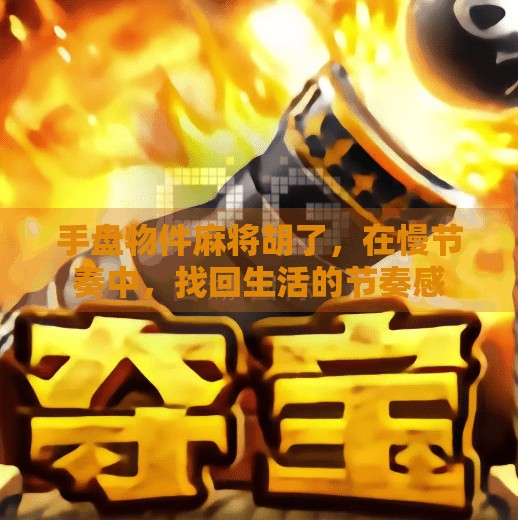 手盘物件麻将胡了，在慢节奏中，找回生活的节奏感