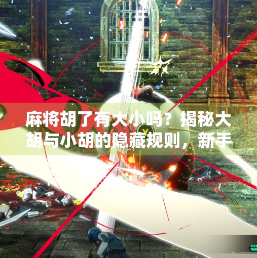 麻将胡了有大小吗？揭秘大胡与小胡的隐藏规则，新手必看！