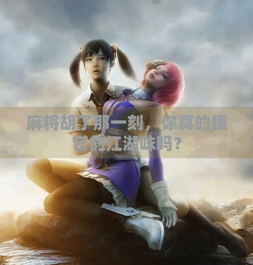 麻将胡了那一刻，你真的懂它的江湖味吗？