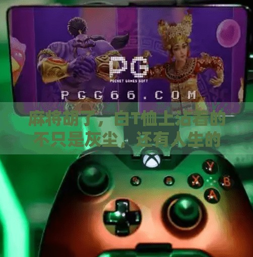 麻将胡了,白T恤上沾着的不只是灰尘,还有人生的翻盘密码 麻将胡了,白T恤上沾着的不只是灰尘,还有人生的翻盘密码