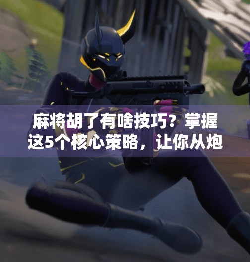 麻将胡了有啥技巧?掌握这5个核心策略,让你从炮灰变王牌! 麻将胡了有啥技巧?掌握这5个核心策略,让你从炮灰变王牌!