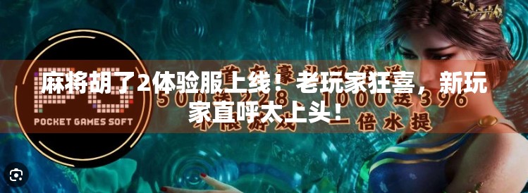 麻将胡了2体验服上线!老玩家狂喜,新玩家直呼太上头! 麻将胡了2体验服上线!老玩家狂喜,新玩家直呼太上头!