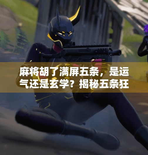 麻将胡了满屏五条，是运气还是玄学？揭秘五条狂魔的背后真相！