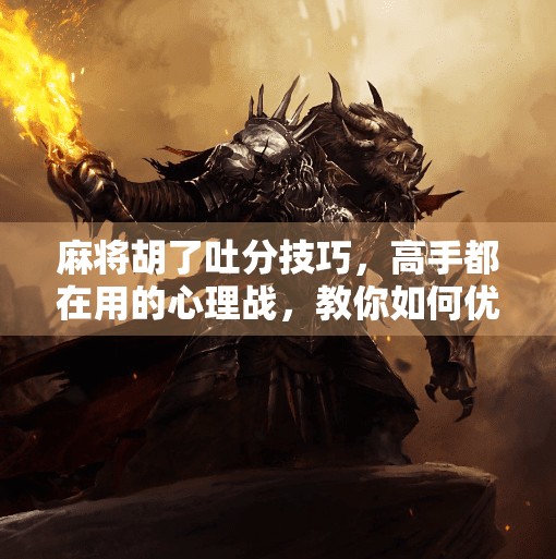 麻将胡了吐分技巧，高手都在用的心理战，教你如何优雅地放水！