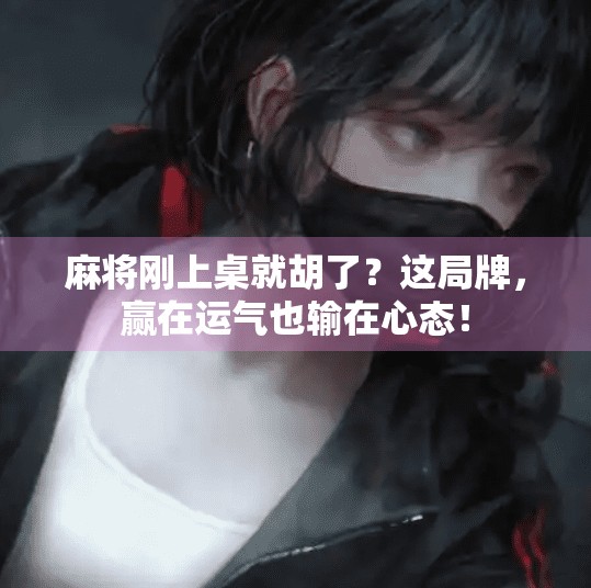 麻将刚上桌就胡了？这局牌，赢在运气也输在心态！