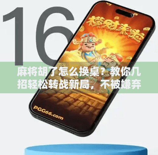 麻将胡了怎么换桌？教你几招轻松转战新局，不被嫌弃的秘诀全在这！