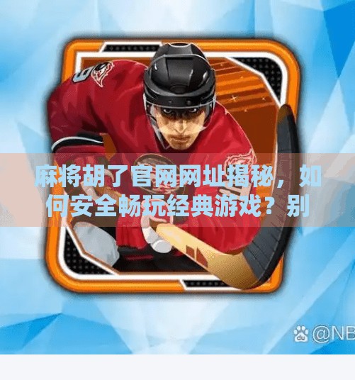 麻将胡了官网网址揭秘，如何安全畅玩经典游戏？别再被骗了！