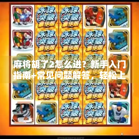 麻将胡了2怎么进？新手入门指南+常见问题解答，轻松上手不踩坑！