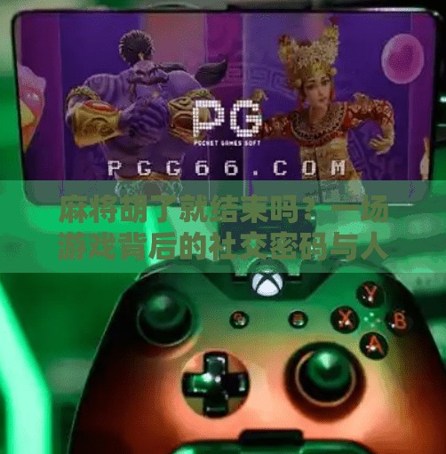 麻将胡了就结束吗？一场游戏背后的社交密码与人生隐喻