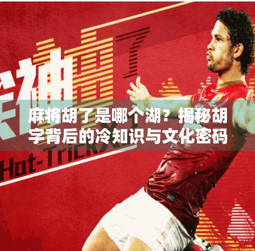 麻将胡了是哪个湖？揭秘胡字背后的冷知识与文化密码