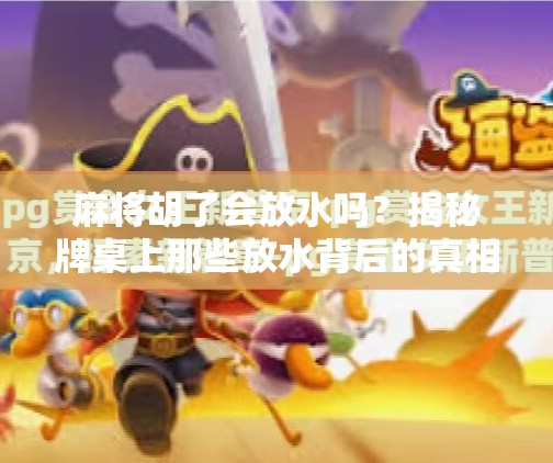 麻将胡了会放水吗？揭秘牌桌上那些放水背后的真相！