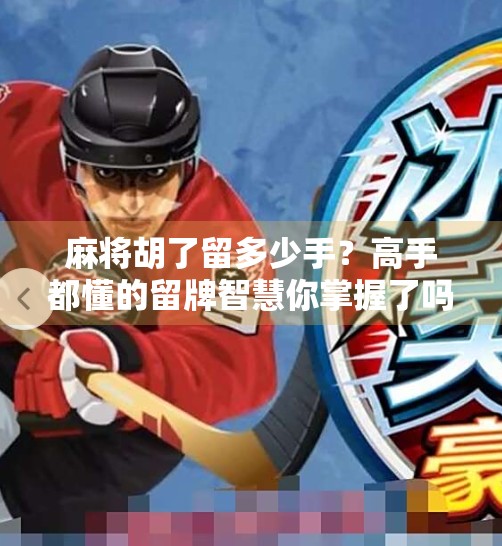 麻将胡了留多少手？高手都懂的留牌智慧你掌握了吗？