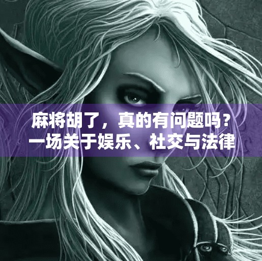 麻将胡了，真的有问题吗？一场关于娱乐、社交与法律边界的深度探讨