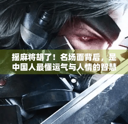 摇麻将胡了！名场面背后，是中国人最懂运气与人情的智慧