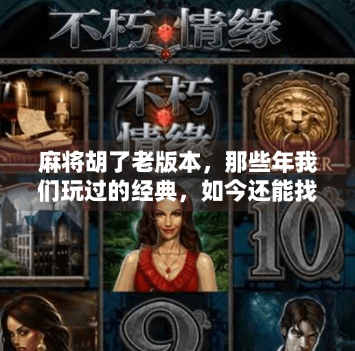 麻将胡了老版本,那些年我们玩过的经典,如今还能找回吗? 麻将胡了老版本,那些年我们玩过的经典,如今还能找回吗?
