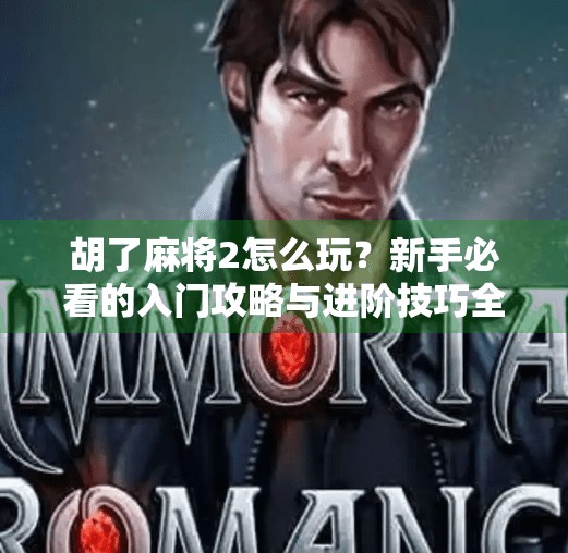 胡了麻将2怎么玩？新手必看的入门攻略与进阶技巧全解析！