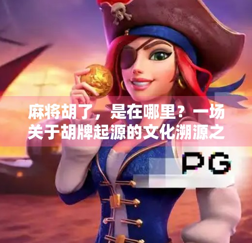 麻将胡了,是在哪里?一场关于胡牌起源的文化溯源之旅 麻将胡了,是在哪里?一场关于胡牌起源的文化溯源之旅