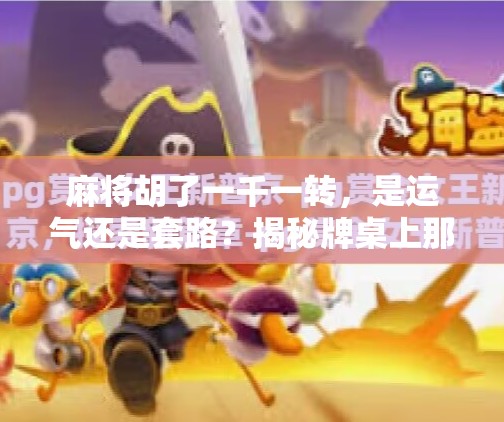 麻将胡了一千一转，是运气还是套路？揭秘牌桌上那些你不知道的玄学