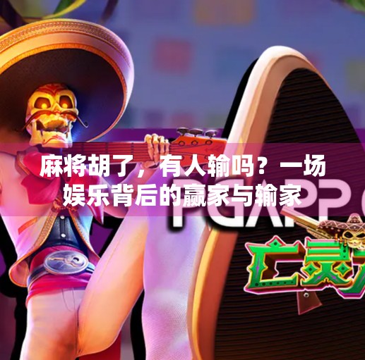 麻将胡了，有人输吗？一场娱乐背后的赢家与输家