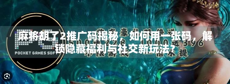 麻将胡了2推广码揭秘，如何用一张码，解锁隐藏福利与社交新玩法？