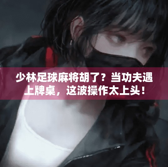 少林足球麻将胡了？当功夫遇上牌桌，这波操作太上头！