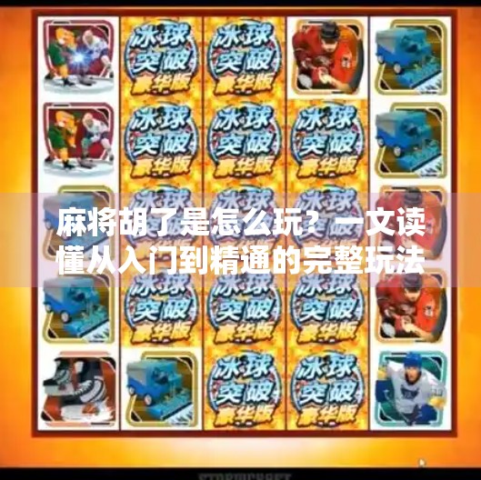 麻将胡了是怎么玩？一文读懂从入门到精通的完整玩法指南！