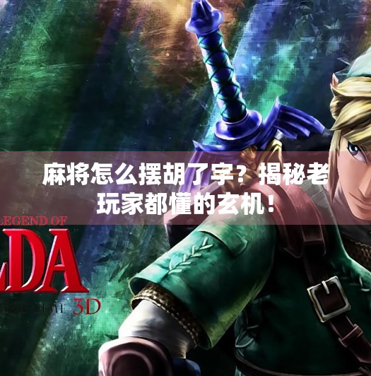 麻将怎么摆胡了字？揭秘老玩家都懂的玄机！