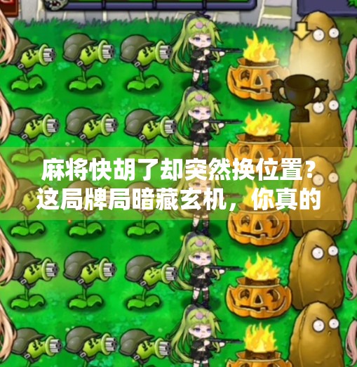 麻将快胡了却突然换位置?这局牌局暗藏玄机,你真的懂规则吗? 麻将快胡了却突然换位置?这局牌局暗藏玄机,你真的懂规则吗?