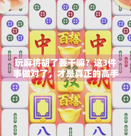 玩麻将胡了要干嘛？这3件事做对了，才是真正的高手！