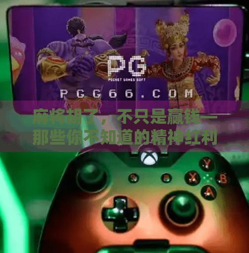 麻将胡了,不只是赢钱—那些你不知道的精神红利 麻将胡了,不只是赢钱—那些你不知道的精神红利