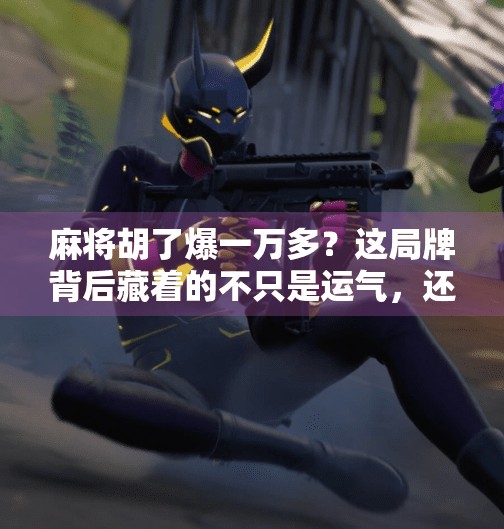 麻将胡了爆一万多？这局牌背后藏着的不只是运气，还有人性的博弈！