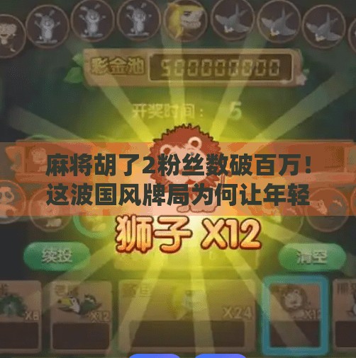 麻将胡了2粉丝数破百万！这波国风牌局为何让年轻人疯狂上头？