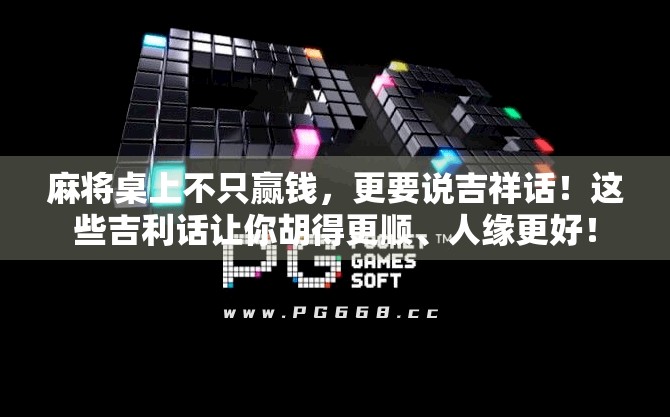 麻将桌上不只赢钱，更要说吉祥话！这些吉利话让你胡得更顺、人缘更好！
