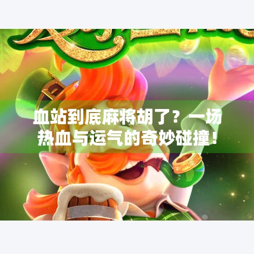血站到底麻将胡了?一场热血与运气的奇妙碰撞! 血站到底麻将胡了?一场热血与运气的奇妙碰撞!