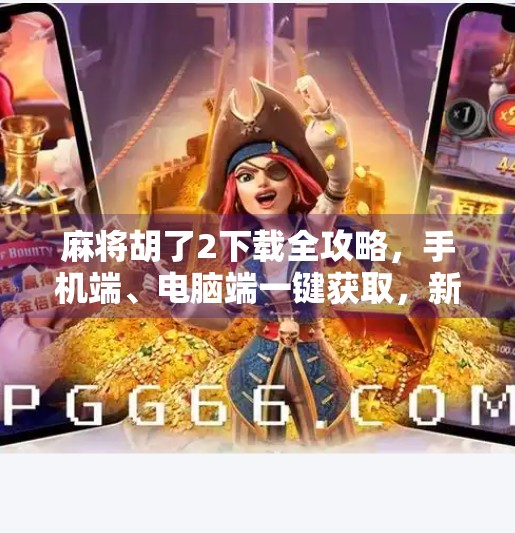 麻将胡了2下载全攻略，手机端、电脑端一键获取，新手也能秒变高手！