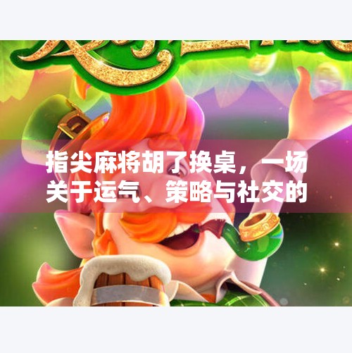 指尖麻将胡了换桌，一场关于运气、策略与社交的微型人生剧场