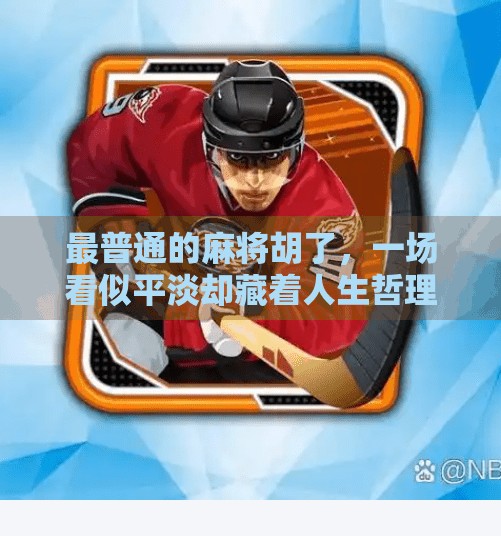 最普通的麻将胡了，一场看似平淡却藏着人生哲理的牌局