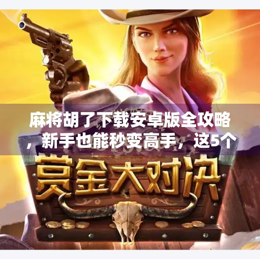 麻将胡了下载安卓版全攻略，新手也能秒变高手，这5个技巧你必须知道！