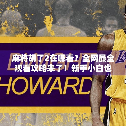 麻将胡了2在哪看？全网最全观看攻略来了！新手小白也能轻松上手！