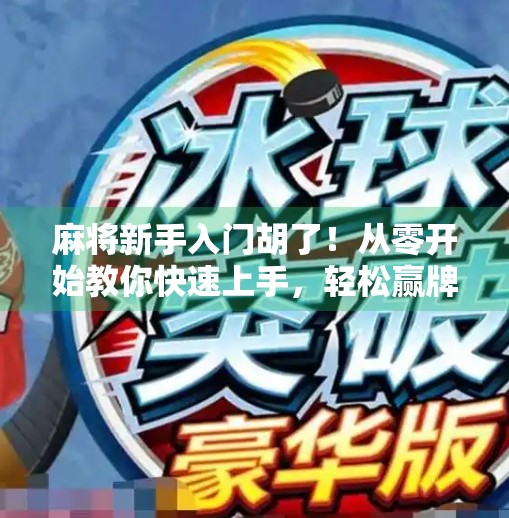 麻将新手入门胡了！从零开始教你快速上手，轻松赢牌不踩坑！