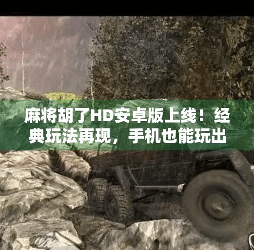 麻将胡了HD安卓版上线！经典玩法再现，手机也能玩出血战到底的快感！