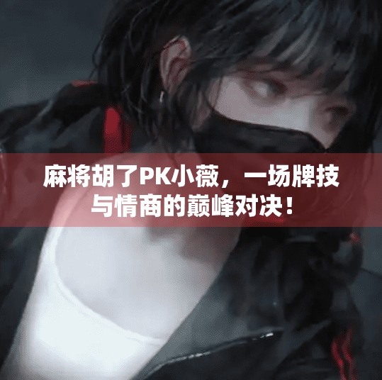 麻将胡了PK小薇，一场牌技与情商的巅峰对决！