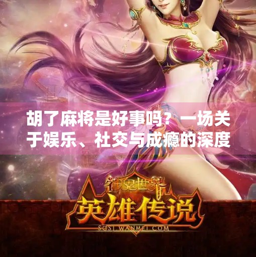 胡了麻将是好事吗?一场关于娱乐、社交与成瘾的深度探讨