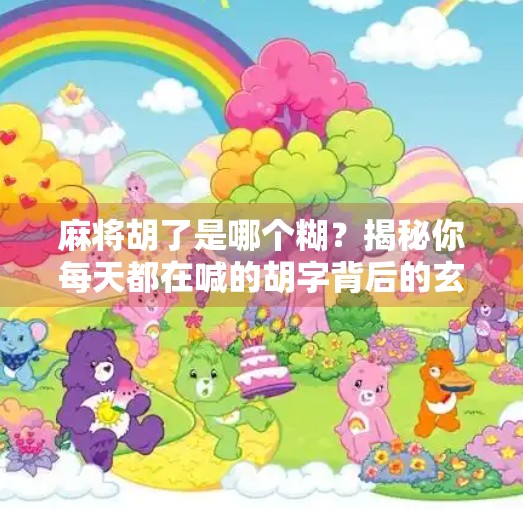 麻将胡了是哪个糊？揭秘你每天都在喊的胡字背后的玄机！