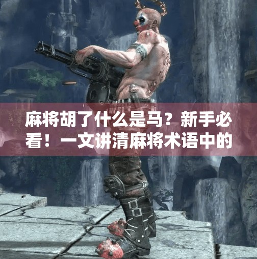 麻将胡了什么是马？新手必看！一文讲清麻将术语中的马到底指啥！