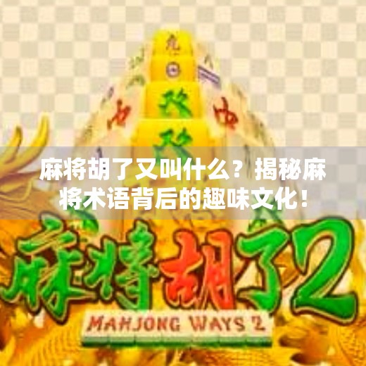 麻将胡了又叫什么？揭秘麻将术语背后的趣味文化！