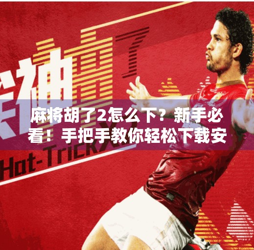 麻将胡了2怎么下？新手必看！手把手教你轻松下载安装，畅玩经典麻将！